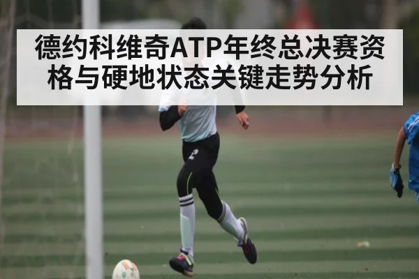 德约科维奇ATP年终总决赛资格与硬地状态关键走势分析