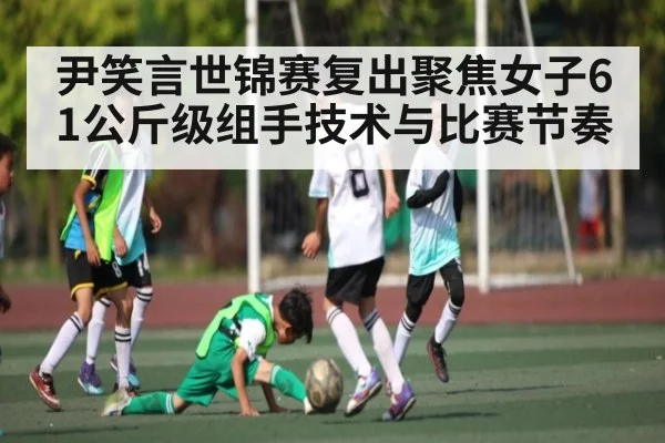 尹笑言世锦赛复出聚焦女子61公斤级组手技术与比赛节奏