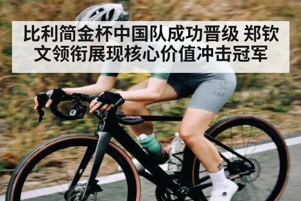 比利简金杯中国队成功晋级 郑钦文领衔展现核心价值冲击冠军