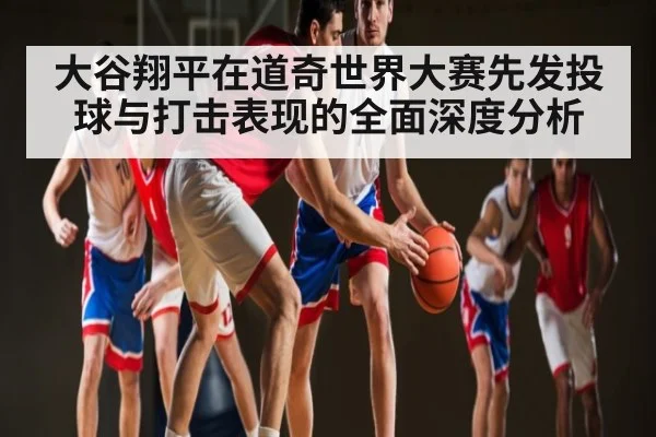 大谷翔平在道奇世界大赛先发投球与打击表现的全面深度分析